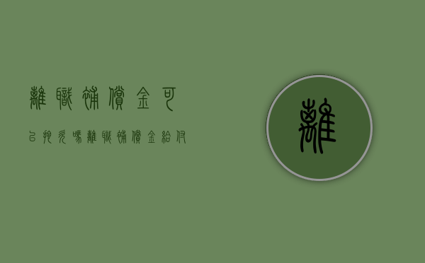 离职补偿金可以拖欠吗（离职补偿金给付时间）