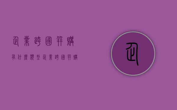 企业跨国并购有什么类型？（企业跨国并购的目的统计分析）