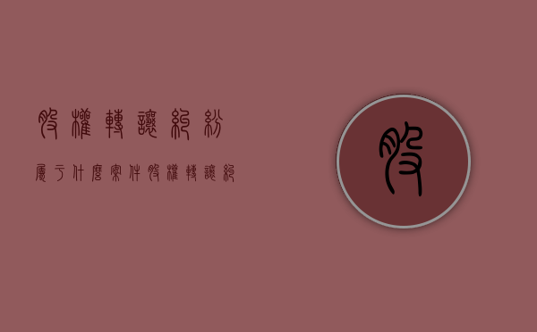 股权转让纠纷属于什么案件？（股权转让纠纷是什么意思）