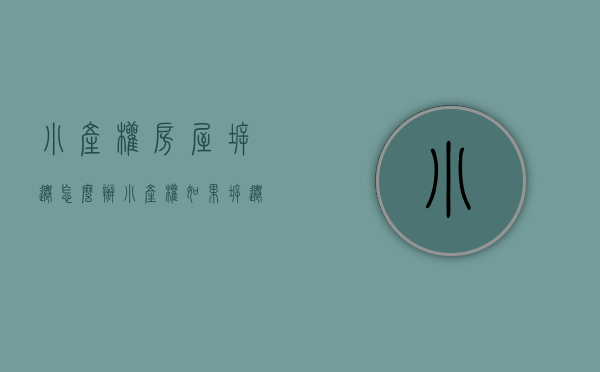 小产权房屋拆迁怎么办（小产权如果拆迁怎么办）