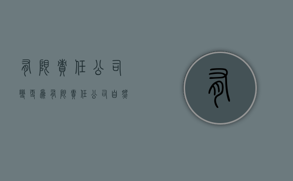 有限责任公司变更为有限责任公司(自然人投资或控股)（有限责任公司可以更改为股份有限公司吗）