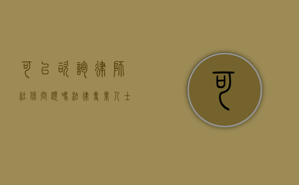 可以咨询律师社保问题吗？法律专业人士的解答