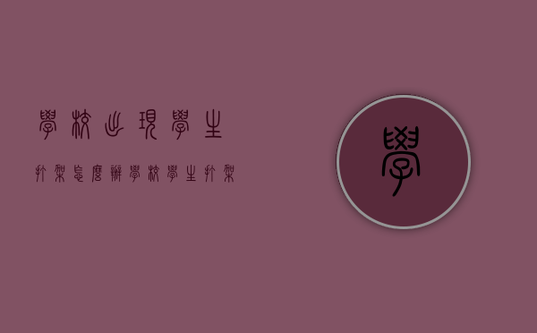 学校出现学生打架怎么办？（学校学生打架学校有责任吗）