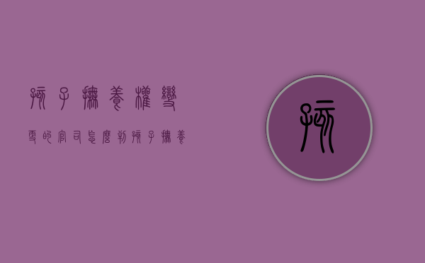 孩子抚养权变更的官司怎么判（孩子抚养权变更的法律规定）