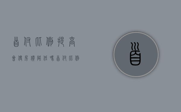 首付比例提高会使房价降低吗（首付比例越低越好吗）