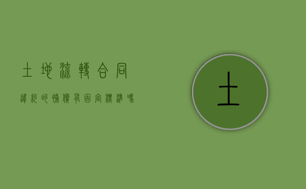 土地流转合同违约的补偿有固定标准吗(土地流转合同违约的补偿有固定标准吗为什么) 土地流转合同违约的补偿有固定标准吗(土地流转合同违约的补偿有固定标准吗为什么)