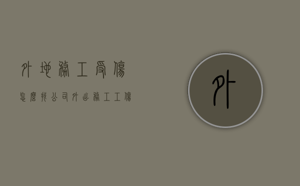 外地务工受伤怎么找公司（外出务工工伤赔偿）