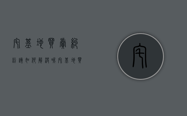 宅基地买卖纠纷该如何解决呢（宅基地买卖纠纷该如何解决问题）