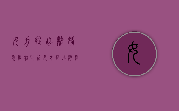 女方提出离婚怎么判财产（女方提出离婚有什么后果）