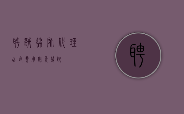 聘请律师代理出庭，费用究竟几何？