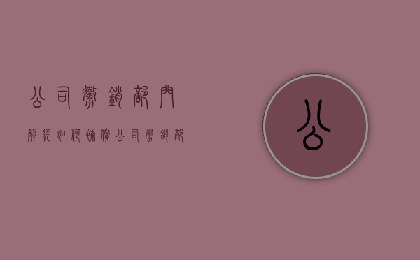 公司撤销部门解约如何补偿（公司撤销部门处理方案）