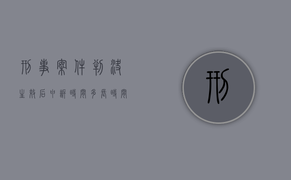 刑事案件判决生效后申诉时间多长时间出结果（刑事案件判决生效后申诉时间多长时间执行）