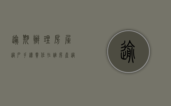 逾期办理房屋过户手续 责任在谁（房产过户逾期违约金）