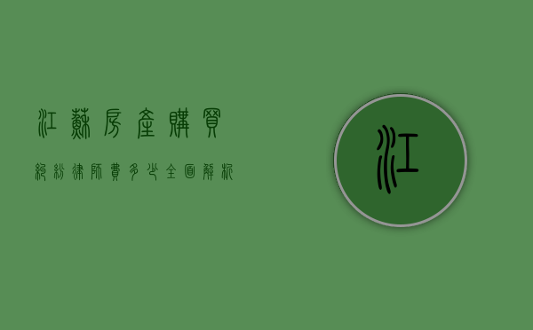 江苏房产购买纠纷律师费多少？全面解析费用构成与影响因素