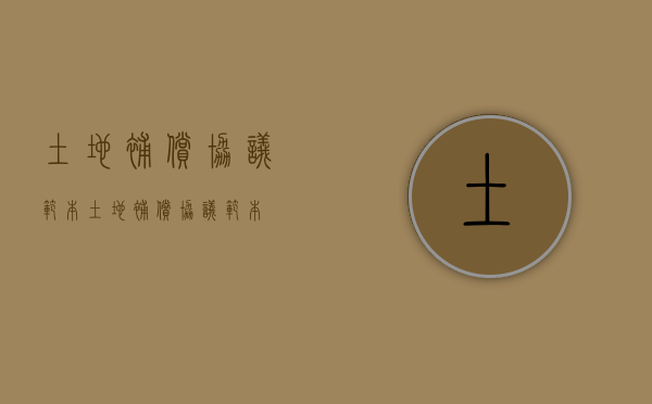 土地补偿协议范本（土地补偿协议范本）