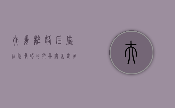夫妻离婚后原法院确认的扶养关系是否有效（离婚法院的抚养权怎么判）