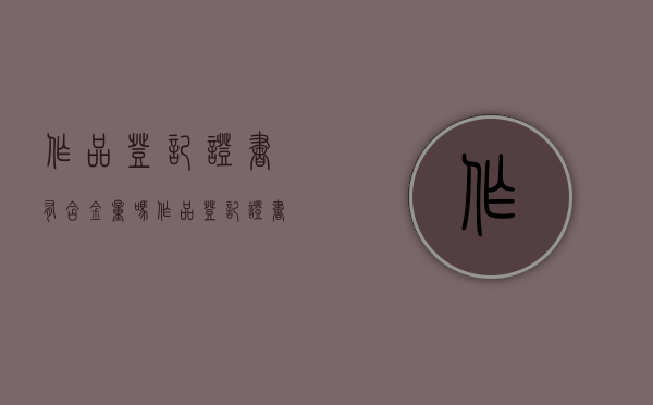 作品登记证书有含金量吗（作品登记证书去哪申请）
