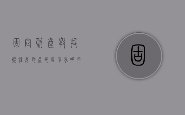 固定资产与投资性房地产的区别有哪些（投资性房地产与固定资产会计处理的相同点）