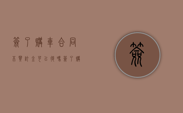 签了购车合同不买订金可以退吗（签了购车合同交了定金不买负法律责任吗）