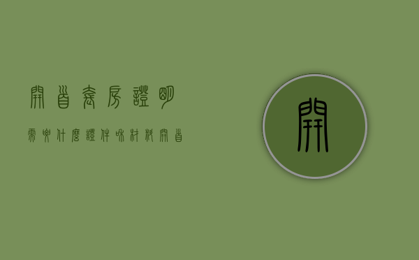 开首套房证明需要什么证件和材料（开首套房证明需要什么证件和手续）