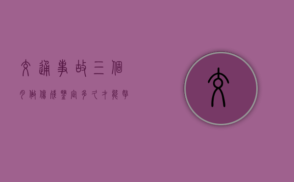 交通事故三个月做伤残鉴定多久才能拿到结果（伤残鉴定3个月）