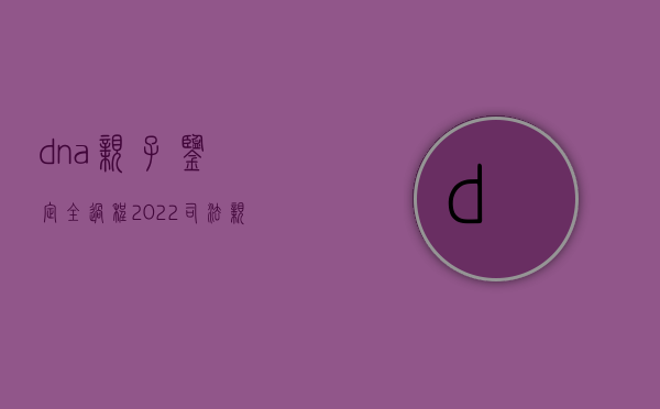 dna亲子鉴定全过程（2022司法亲子鉴定规范流程）