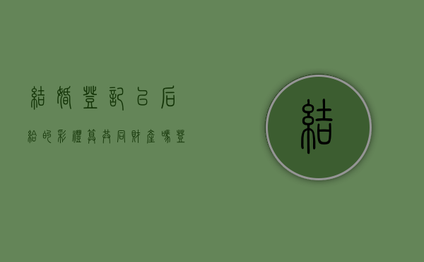 结婚登记以后给的彩礼算共同财产吗（登记结婚后给付的彩礼怎么处理）