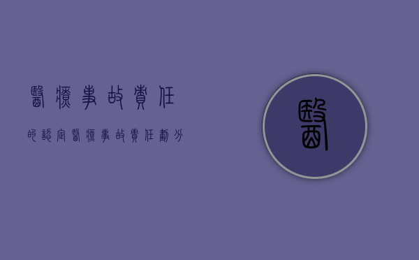 医疗事故责任的认定（医疗事故责任划分依据）