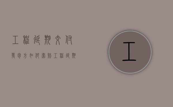 工程延期交付发包方如何索赔（工程延期交付的违约金）