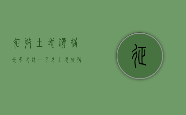 征收土地价格是多少钱一平方（土地征收大约是多少钱一亩）