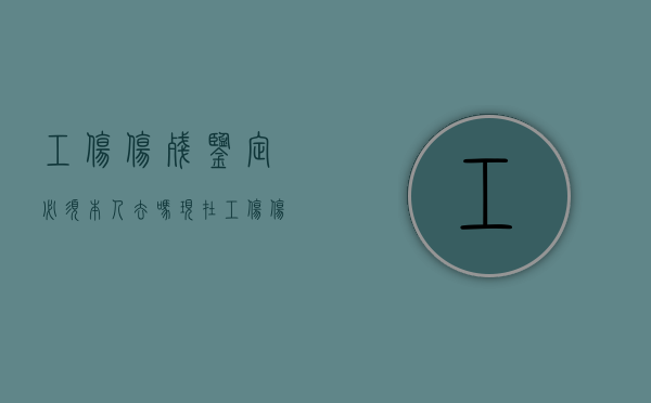 工伤伤残鉴定必须本人去吗现在（工伤伤残鉴定必须本人去吗知乎）