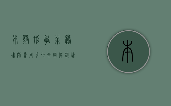 本溪刑事业务律师费用多少？全面解析律师收费标准及影响因素