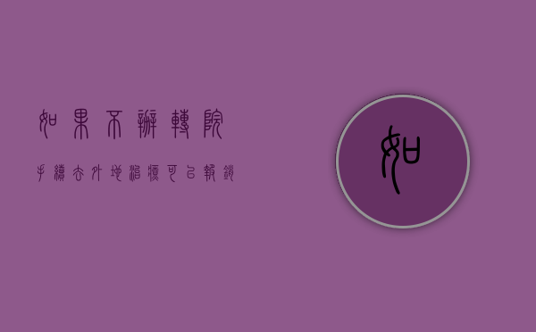 如果不办转院手续,去外地治疗可以报销吗（2022如何办理外转治疗手续和报销医疗费用）