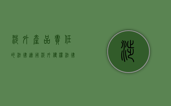 涉外产品责任的法律适用（涉外侵权法律适用方面有哪些原则）