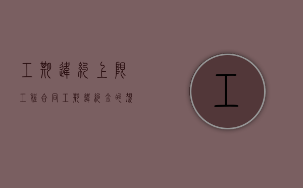 工期违约上限（工程合同工期违约金的规定有哪些）