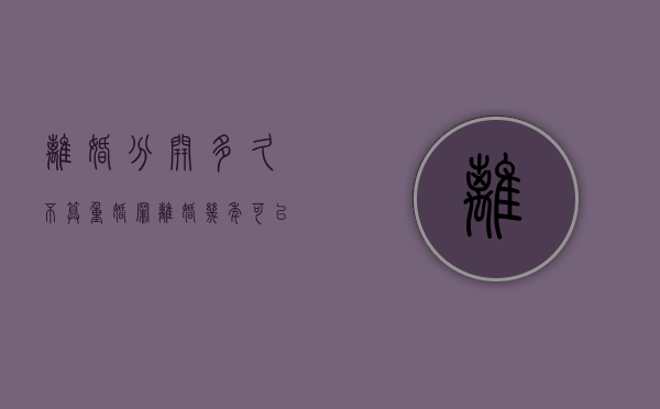 离婚分开多久不算重婚罪？（离婚几年可以分财产）