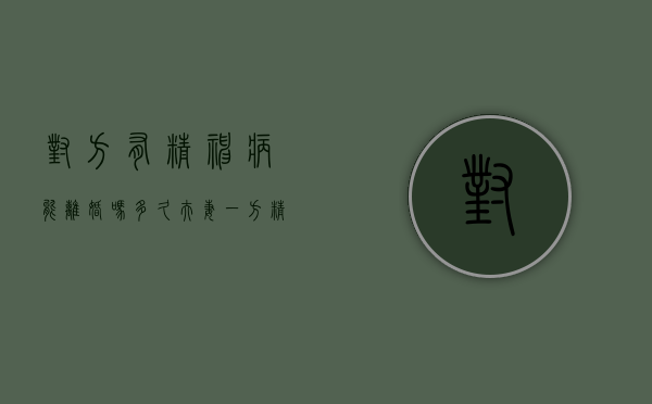 对方有精神病能离婚吗多久（夫妻一方精神病离婚规定）