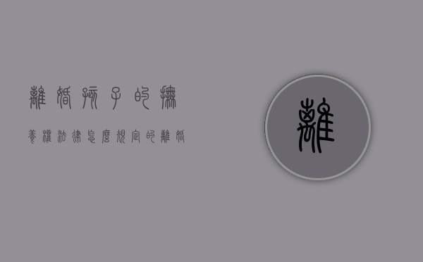 离婚孩子的抚养权法律怎么规定的（离婚孩子抚养权怎么算民法典）