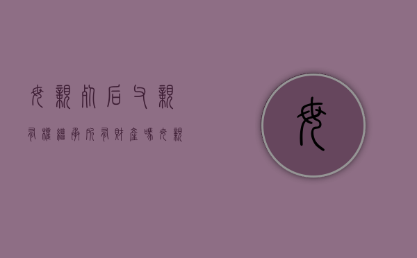 母亲死后,父亲有权继承所有财产吗（母亲病逝后）