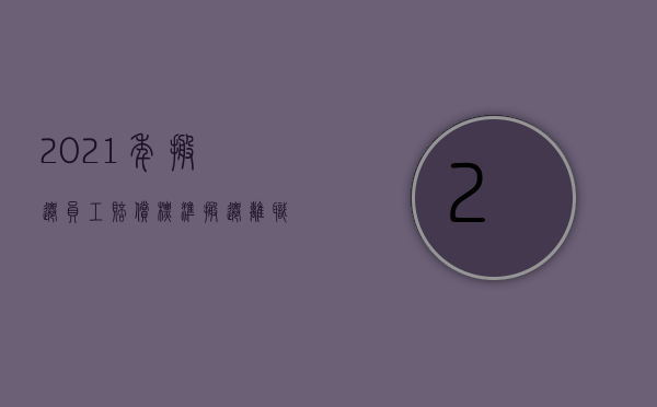 2021年搬迁员工赔偿标准（搬迁离职补偿）