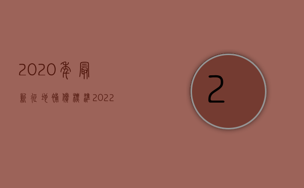 2020年最新征地补偿标准（2022年最新征地补偿标准是什么）