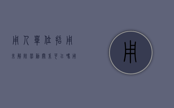 用人单位招用未解除劳动关系可以吗？（用人单位招用未与前单位解除劳动关系员工怎么办）