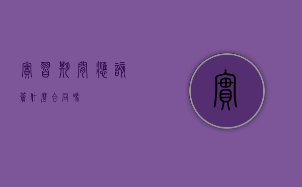 实习期间应该签什么合同吗