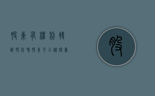 股东有权利转让股份吗（股东可以随便卖股份吗）