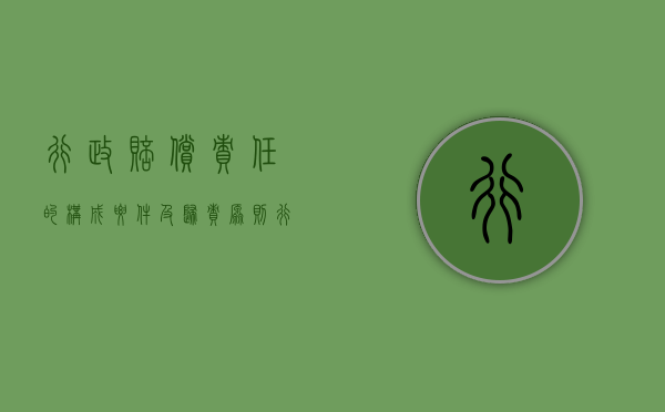 行政赔偿责任的构成要件及归责原则（行政赔偿的责任原则是什么）