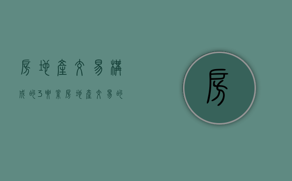 房地产交易构成的3要素（房地产交易的性质）
