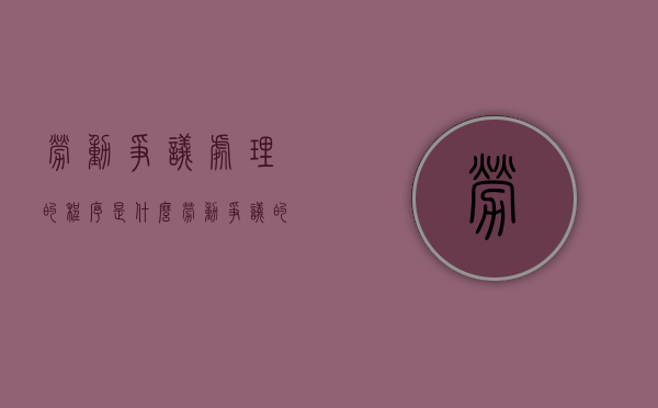 劳动争议处理的程序是什么（劳动争议的处理程序是哪几步?）