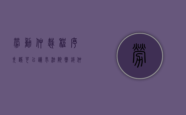 劳动仲裁程序失误可以请求法院撤销仲裁裁决吗（撤销劳动仲裁后能否再次申请）
