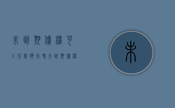 未到期债权可以强制执行吗（未到期债权的法律规定）