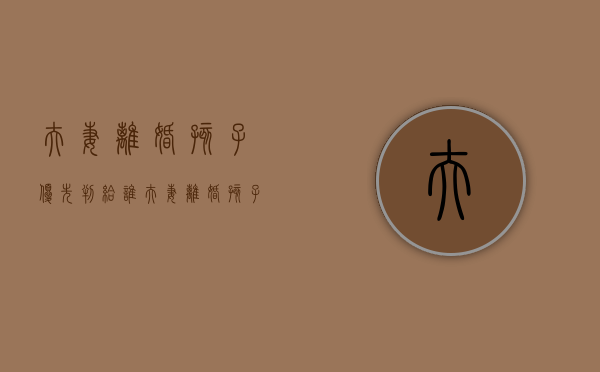 夫妻离婚孩子优先判给谁（夫妻离婚孩子优先判给谁抚养）
